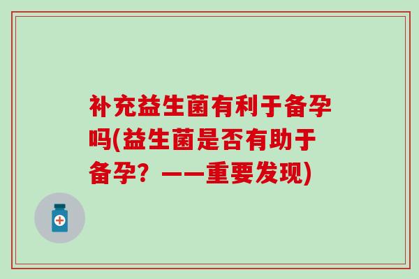 补充益生菌有利于备孕吗(益生菌是否有助于备孕?——重要发现) 补充益生菌有利于备孕吗(益生菌是否有助于备孕?——重要发现)