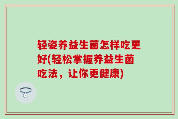 轻姿养益生菌怎样吃更好(轻松掌握养益生菌吃法，让你更健康)