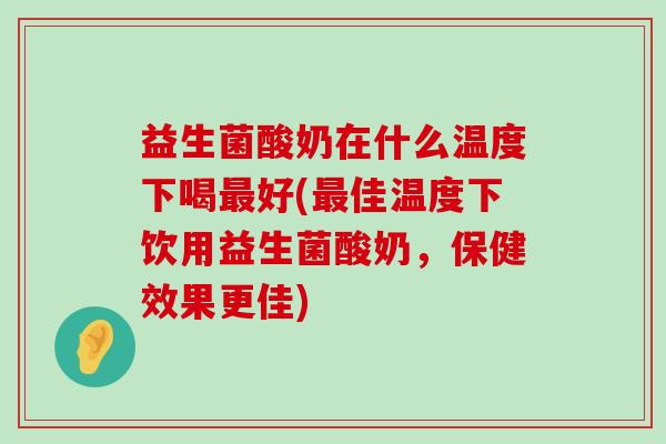 益生菌酸奶在什么温度下喝最好(最佳温度下饮用益生菌酸奶，保健效果更佳)