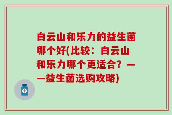 白云山和乐力的益生菌哪个好(比较：白云山和乐力哪个更适合？——益生菌选购攻略)