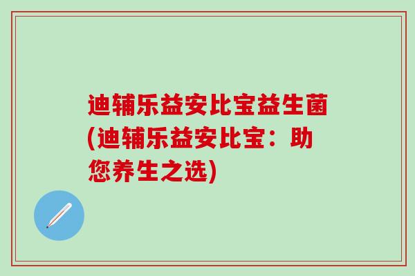 迪辅乐益安比宝益生菌(迪辅乐益安比宝：助您养生之选)