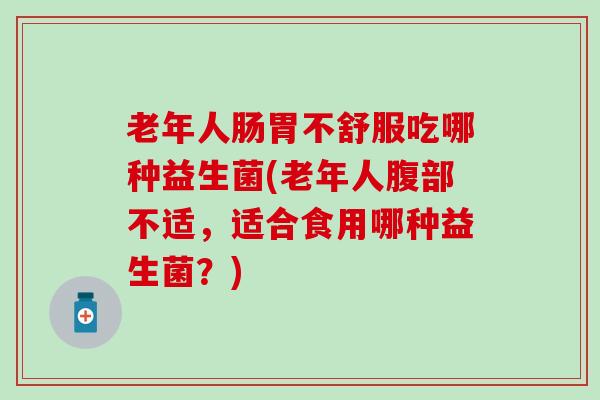 老年人肠胃不舒服吃哪种益生菌(老年人腹部不适，适合食用哪种益生菌？)