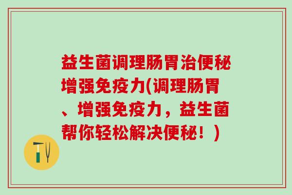 益生菌调理肠胃治便秘增强免疫力(调理肠胃、增强免疫力，益生菌帮你轻松解决便秘！)