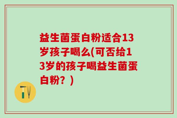 益生菌蛋白粉适合13岁孩子喝么(可否给13岁的孩子喝益生菌蛋白粉？)