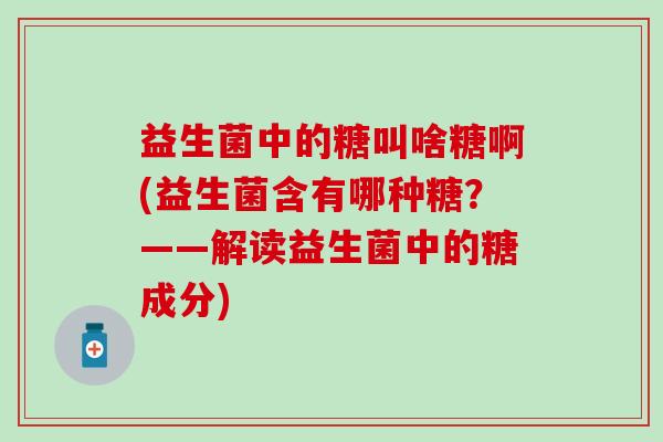 益生菌中的糖叫啥糖啊(益生菌含有哪种糖？——解读益生菌中的糖成分)