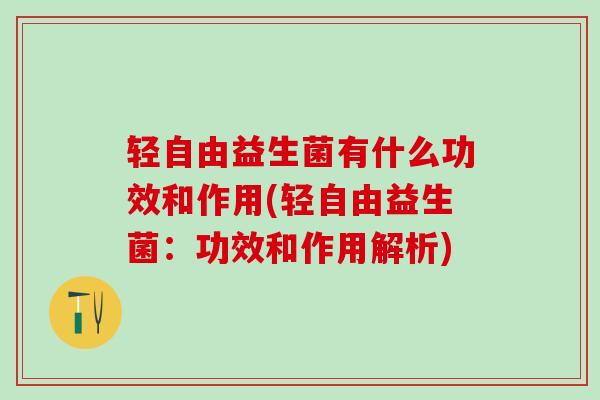 轻自由益生菌有什么功效和作用(轻自由益生菌：功效和作用解析)