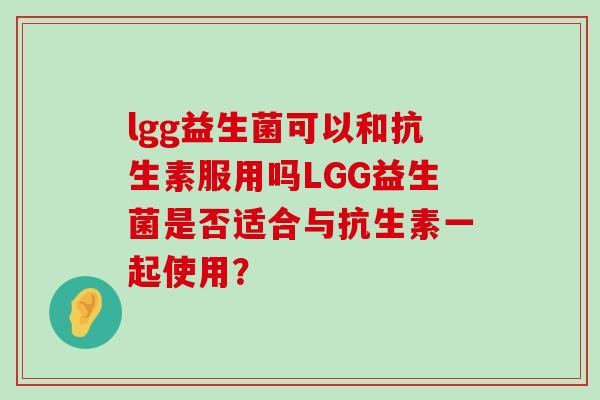 lgg益生菌可以和抗生素服用吗LGG益生菌是否适合与抗生素一起使用？
