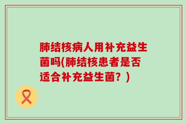 肺结核病人用补充益生菌吗(肺结核患者是否适合补充益生菌？)