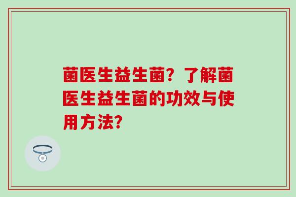 菌医生益生菌？了解菌医生益生菌的功效与使用方法？