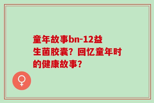 童年故事bn-12益生菌胶囊？回忆童年时的健康故事？
