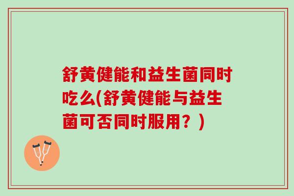 舒黄健能和益生菌同时吃么(舒黄健能与益生菌可否同时服用？)