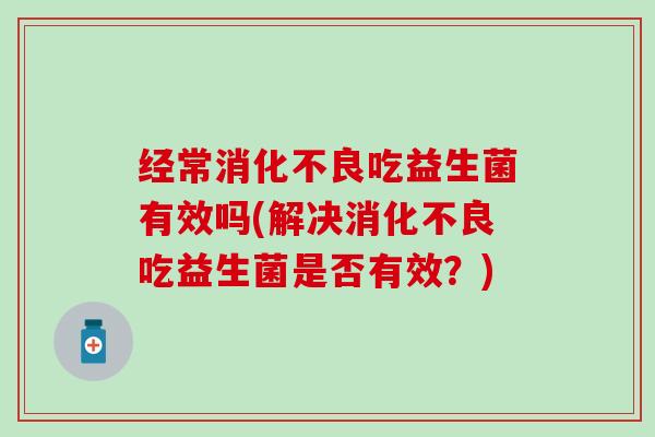 经常消化不良吃益生菌有效吗(解决消化不良吃益生菌是否有效？)