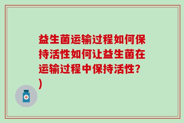 益生菌运输过程如何保持活性如何让益生菌在运输过程中保持活性？)