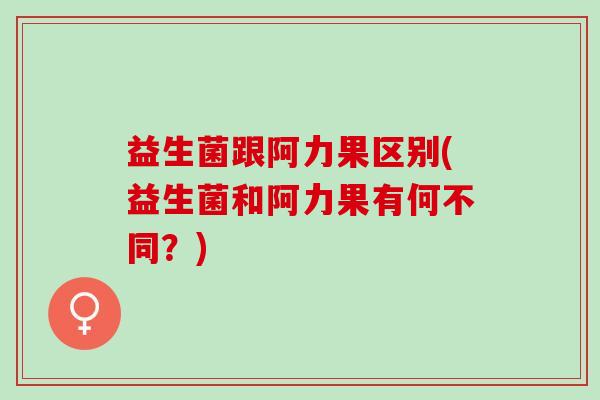 益生菌跟阿力果区别(益生菌和阿力果有何不同？)