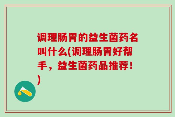 调理肠胃的益生菌药名叫什么(调理肠胃好帮手，益生菌药品推荐！)