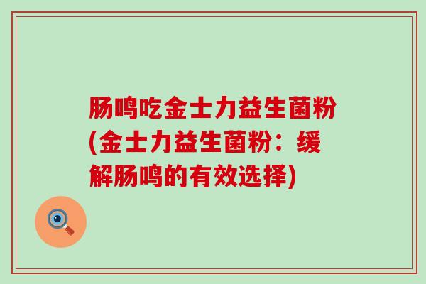 肠鸣吃金士力益生菌粉(金士力益生菌粉:缓解肠鸣的有效选择) 肠鸣吃金士力益生菌粉(金士力益生菌粉:缓解肠鸣的有效选择)