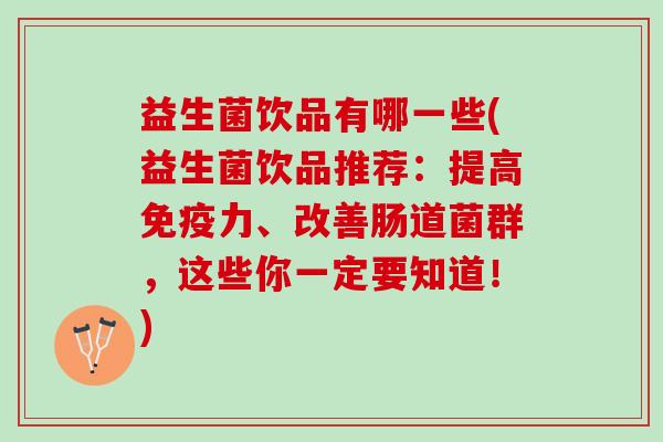 益生菌饮品有哪一些(益生菌饮品推荐：提高免疫力、改善肠道菌群，这些你一定要知道！)