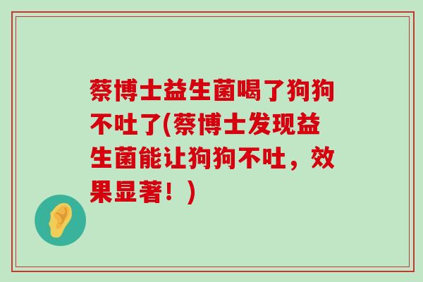 蔡博士益生菌喝了狗狗不吐了(蔡博士发现益生菌能让狗狗不吐，效果显著！)