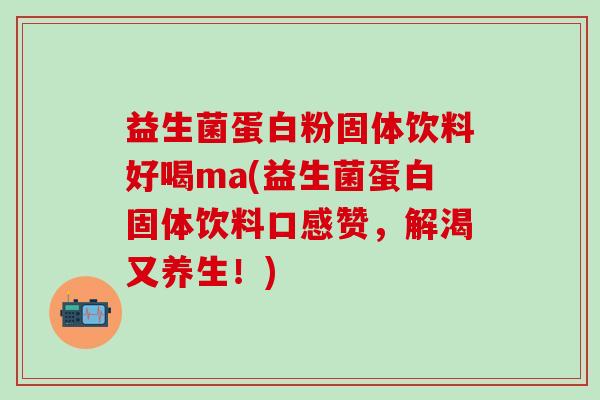 益生菌蛋白粉固体饮料好喝ma(益生菌蛋白固体饮料口感赞，解渴又养生！)