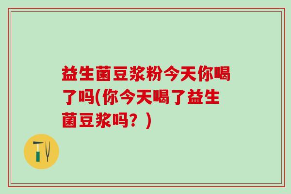 益生菌豆浆粉今天你喝了吗(你今天喝了益生菌豆浆吗？)