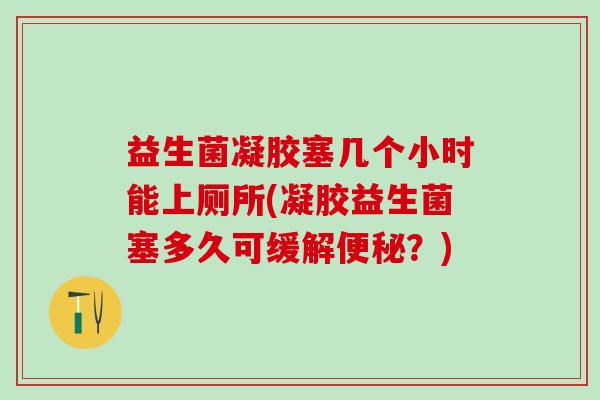 益生菌凝胶塞几个小时能上厕所(凝胶益生菌塞多久可缓解便秘？)
