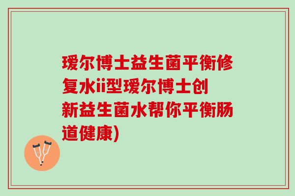 瑷尔博士益生菌平衡修复水ii型瑷尔博士创新益生菌水帮你平衡肠道健康)