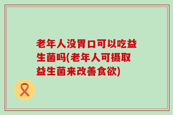 老年人没胃口可以吃益生菌吗(老年人可摄取益生菌来改善食欲)