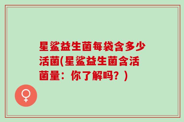 星鲨益生菌每袋含多少活菌(星鲨益生菌含活菌量：你了解吗？)