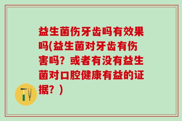 益生菌伤牙齿吗有效果吗(益生菌对牙齿有伤害吗？或者有没有益生菌对口腔健康有益的证据？)