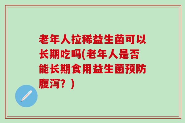 老年人拉稀益生菌可以长期吃吗(老年人是否能长期食用益生菌预防腹泻？)