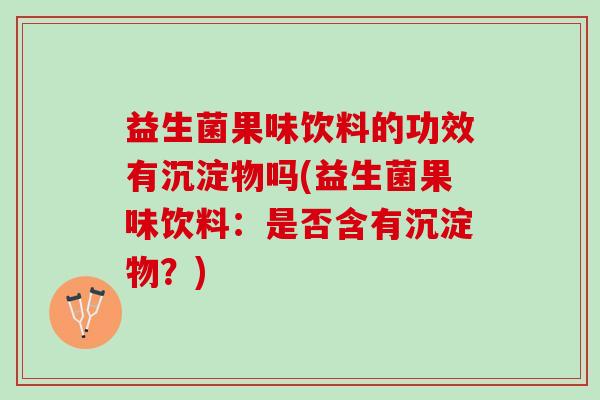 益生菌果味饮料的功效有沉淀物吗(益生菌果味饮料：是否含有沉淀物？)
