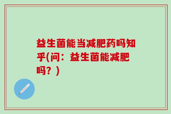 益生菌能当减肥药吗知乎(问：益生菌能减肥吗？)