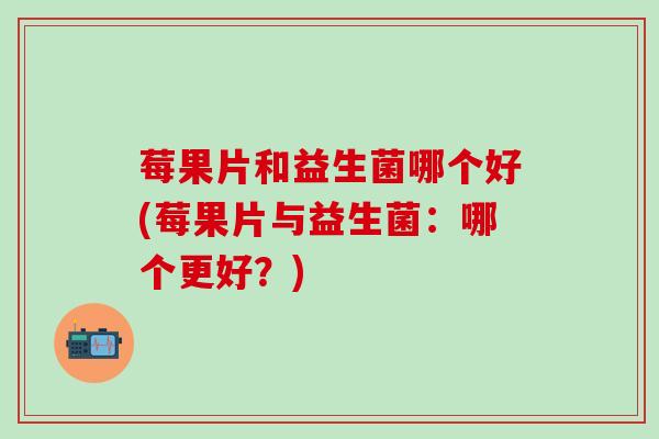 莓果片和益生菌哪个好(莓果片与益生菌：哪个更好？)