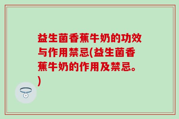 益生菌香蕉牛奶的功效与作用禁忌(益生菌香蕉牛奶的作用及禁忌。)