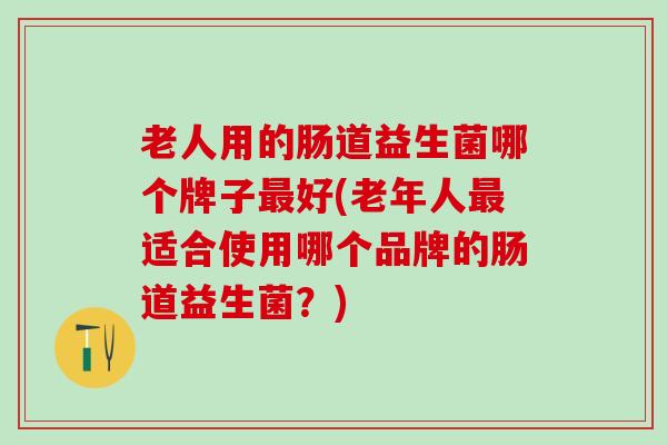 老人用的肠道益生菌哪个牌子最好(老年人最适合使用哪个品牌的肠道益生菌？)