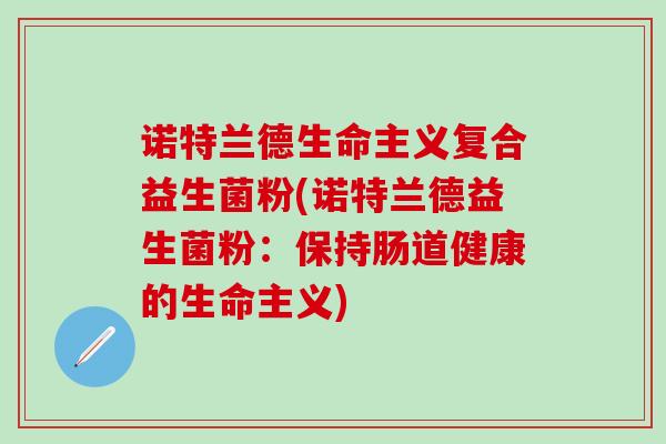 诺特兰德生命主义复合益生菌粉(诺特兰德益生菌粉：保持肠道健康的生命主义)