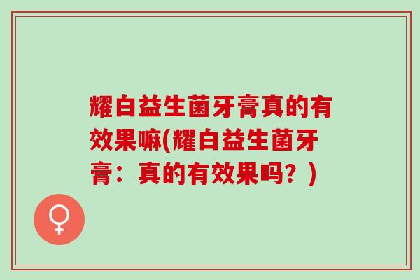 耀白益生菌牙膏真的有效果嘛(耀白益生菌牙膏：真的有效果吗？)