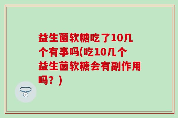 益生菌软糖吃了10几个有事吗(吃10几个益生菌软糖会有副作用吗？)