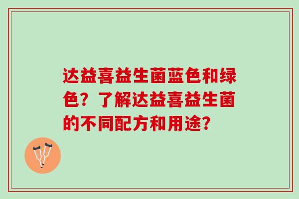 达益喜益生菌蓝色和绿色？了解达益喜益生菌的不同配方和用途？