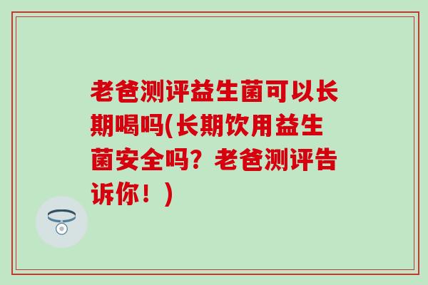 老爸测评益生菌可以长期喝吗(长期饮用益生菌安全吗？老爸测评告诉你！)