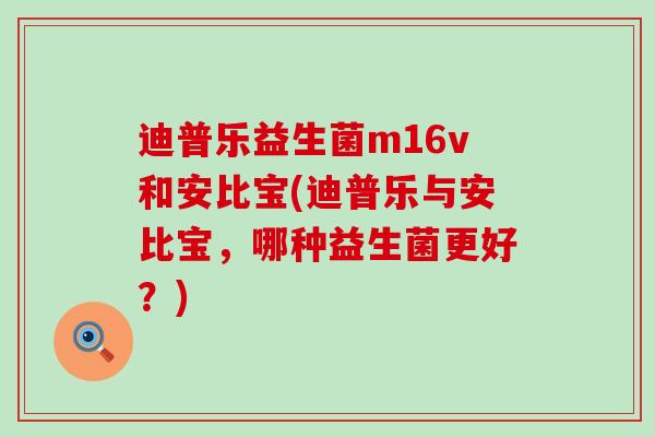 迪普乐益生菌m16v和安比宝(迪普乐与安比宝，哪种益生菌更好？)