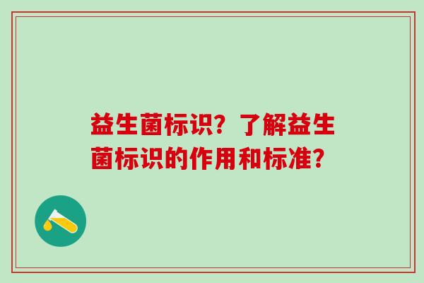 益生菌标识？了解益生菌标识的作用和标准？