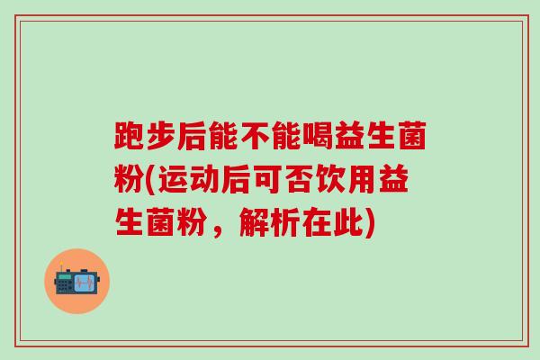 跑步后能不能喝益生菌粉(运动后可否饮用益生菌粉，解析在此)