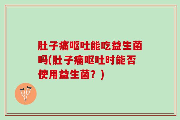 肚子痛呕吐能吃益生菌吗(肚子痛呕吐时能否使用益生菌？)