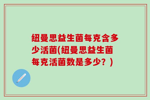纽曼思益生菌每克含多少活菌(纽曼思益生菌每克活菌数是多少？)
