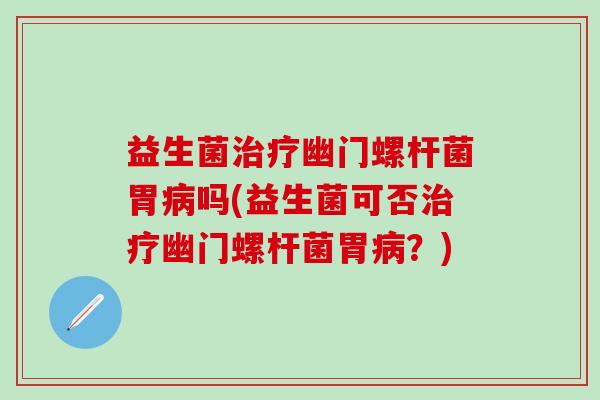 益生菌治疗幽门螺杆菌胃病吗(益生菌可否治疗幽门螺杆菌胃病？)