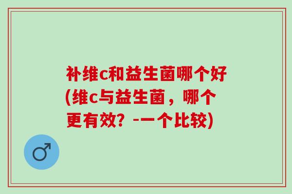 补维c和益生菌哪个好(维c与益生菌，哪个更有效？-一个比较)
