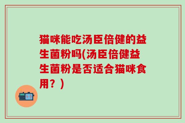猫咪能吃汤臣倍健的益生菌粉吗(汤臣倍健益生菌粉是否适合猫咪食用？)