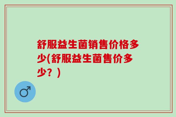舒服益生菌销售价格多少(舒服益生菌售价多少？)