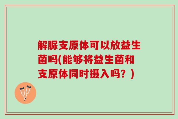 解脲支原体可以放益生菌吗(能够将益生菌和支原体同时摄入吗?) 解脲支原体可以放益生菌吗(能够将益生菌和支原体同时摄入吗?)